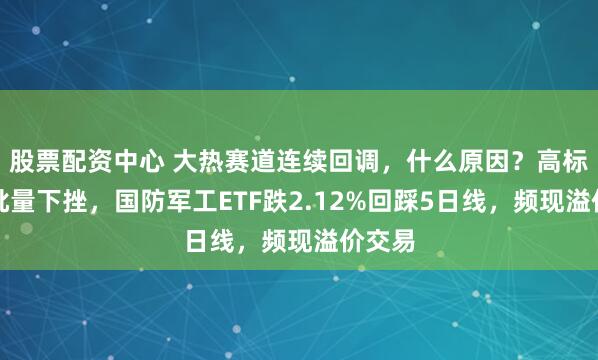 股票配资中心 大热赛道连续回调，什么原因？高标天团批量下挫，国防军工ETF跌2.12%回踩5日线，频现溢价交易