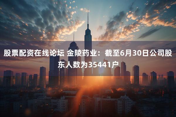 股票配资在线论坛 金陵药业：截至6月30日公司股东人数为35441户