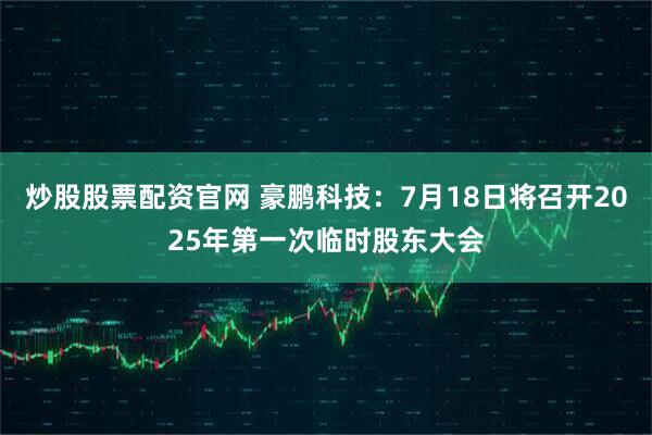 炒股股票配资官网 豪鹏科技：7月18日将召开2025年第一次临时股东大会