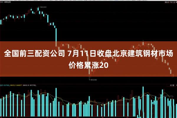 全国前三配资公司 7月11日收盘北京建筑钢材市场价格累涨20