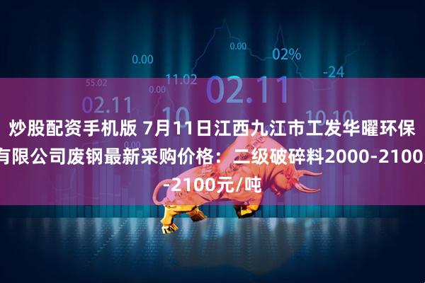 炒股配资手机版 7月11日江西九江市工发华曜环保产业有限公司废钢最新采购价格：二级破碎料2000-2100元/吨