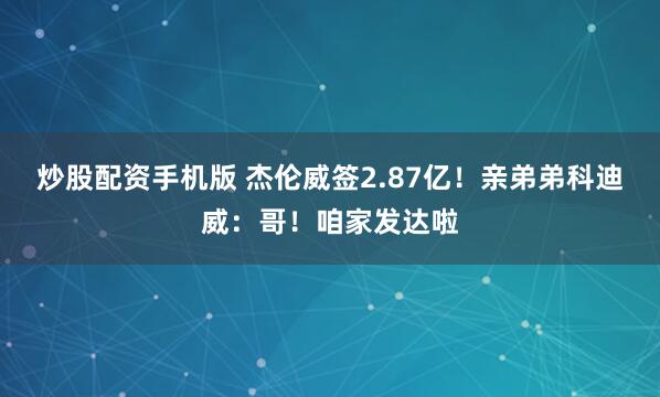 炒股配资手机版 杰伦威签2.87亿！亲弟弟科迪威：哥！咱家发达啦