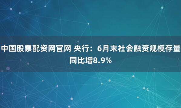 中国股票配资网官网 央行：6月末社会融资规模存量同比增8.9%