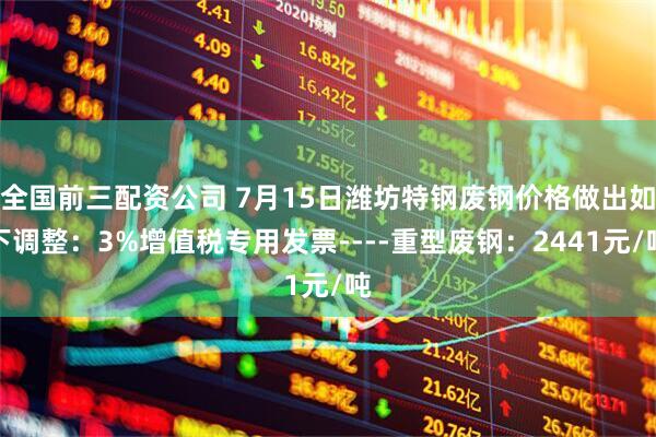 全国前三配资公司 7月15日潍坊特钢废钢价格做出如下调整：3%增值税专用发票----重型废钢：2441元/吨