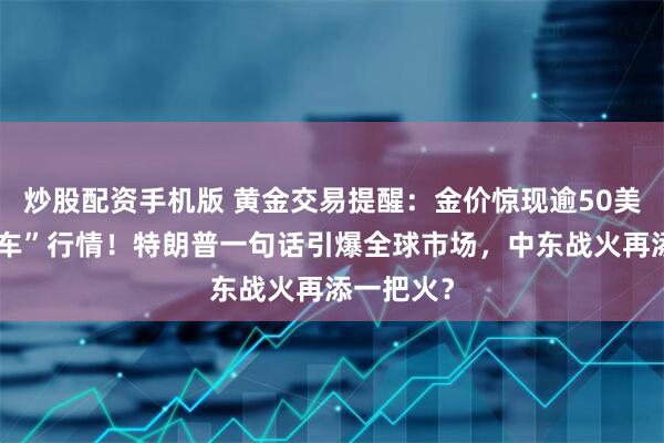 炒股配资手机版 黄金交易提醒：金价惊现逾50美元“过山车”行情！特朗普一句话引爆全球市场，中东战火再添一把火？