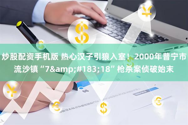 炒股配资手机版 热心汉子引狼入室！2000年普宁市流沙镇“7&#183;18”枪杀案侦破始末