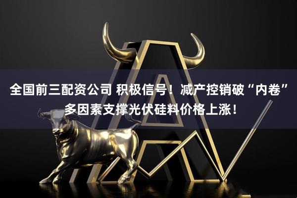 全国前三配资公司 积极信号！减产控销破“内卷” 多因素支撑光伏硅料价格上涨！
