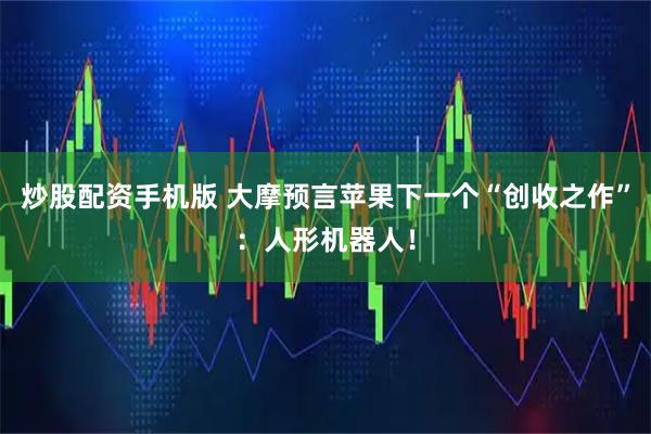 炒股配资手机版 大摩预言苹果下一个“创收之作”：人形机器人！